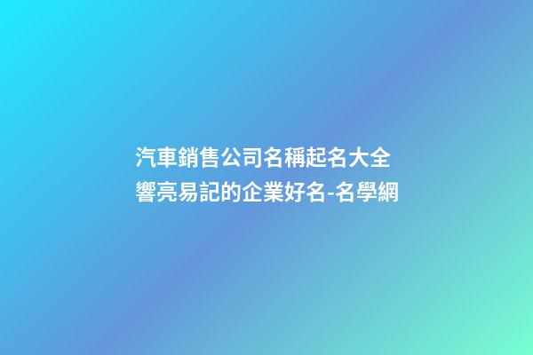 汽車銷售公司名稱起名大全 響亮易記的企業好名-名學網